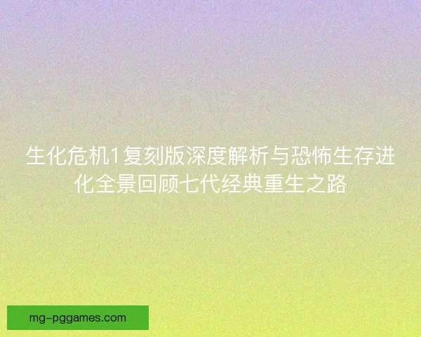 生化危机1复刻版深度解析与恐怖生存进化全景回顾七代经典重生之路 生化危机1复刻版深度解析与恐怖生存进化全景回顾七代经典重生之路
