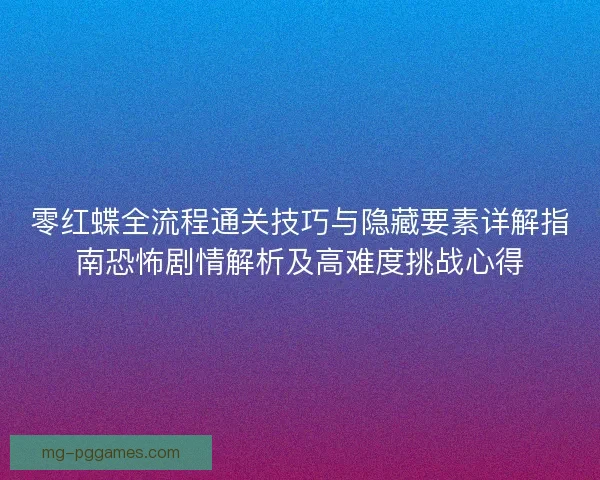 零红蝶全流程通关技巧与隐藏要素详解指南恐怖剧情解析及高难度挑战心得