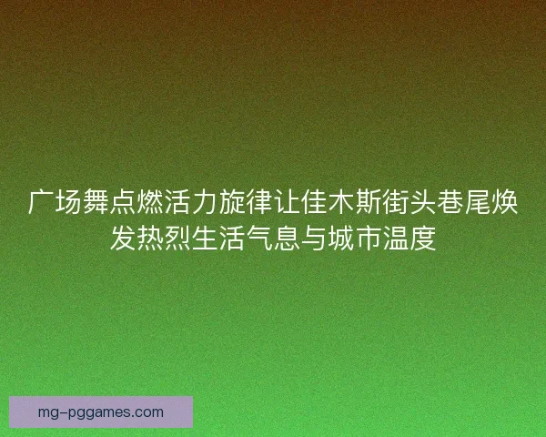 广场舞点燃活力旋律让佳木斯街头巷尾焕发热烈生活气息与城市温度