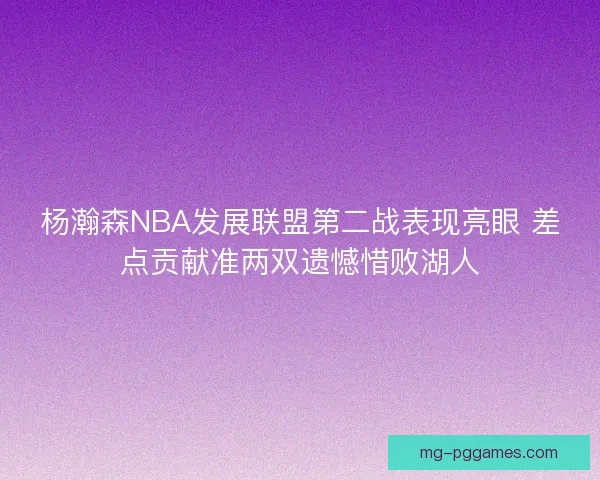 杨瀚森NBA发展联盟第二战表现亮眼 差点贡献准两双遗憾惜败湖人