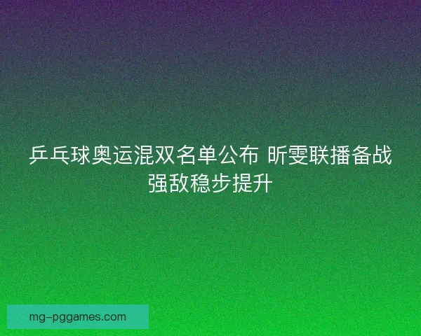 乒乓球奥运混双名单公布 昕雯联播备战强敌稳步提升