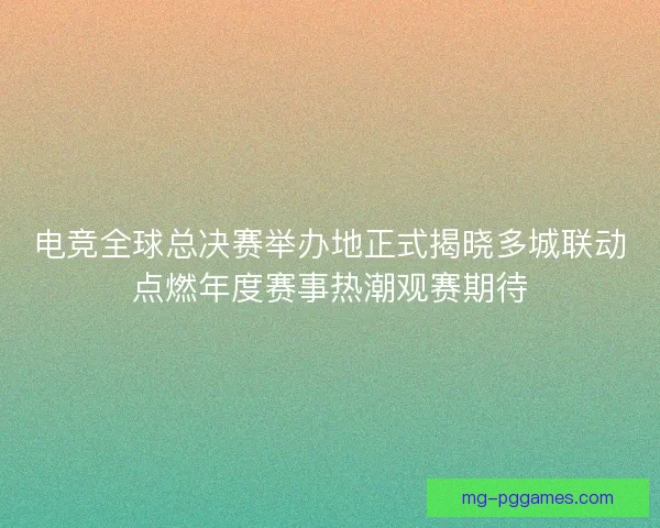 电竞全球总决赛举办地正式揭晓多城联动点燃年度赛事热潮观赛期待