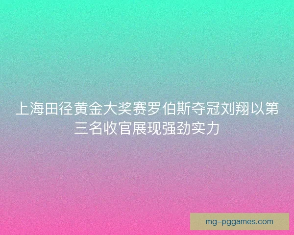上海田径黄金大奖赛罗伯斯夺冠刘翔以第三名收官展现强劲实力