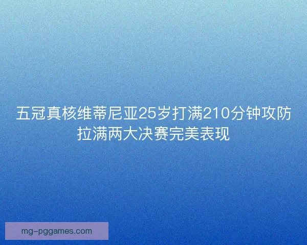 五冠真核维蒂尼亚25岁打满210分钟攻防拉满两大决赛完美表现