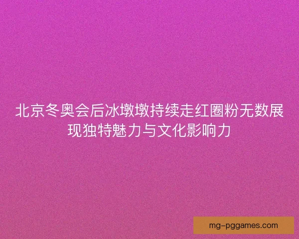 北京冬奥会后冰墩墩持续走红圈粉无数展现独特魅力与文化影响力