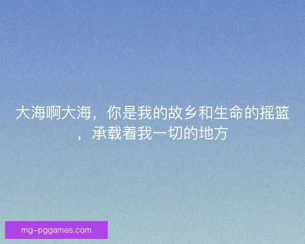 大海啊大海，你是我的故乡和生命的摇篮，承载着我一切的地方