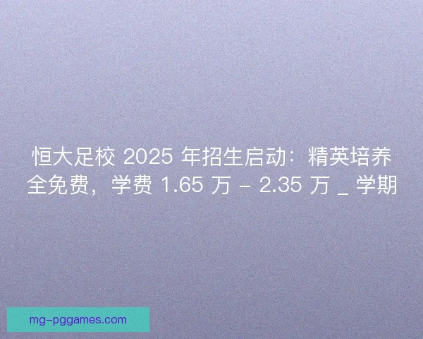 恒大足校 2025 年招生启动：精英培养全免费，学费 1.65 万 - 2.35 万 _ 学期
