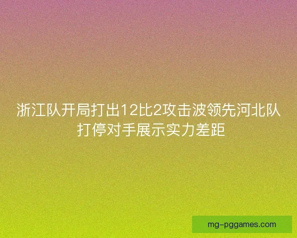 浙江队开局打出12比2攻击波领先河北队 打停对手展示实力差距 浙江队开局打出12比2攻击波领先河北队 打停对手展示实力差距