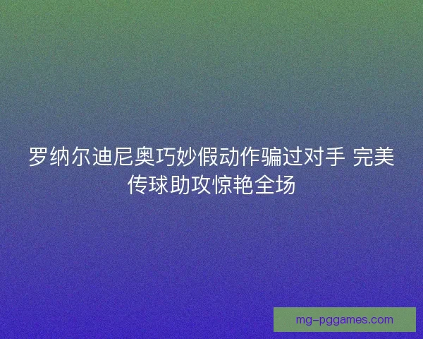 罗纳尔迪尼奥巧妙假动作骗过对手 完美传球助攻惊艳全场 罗纳尔迪尼奥巧妙假动作骗过对手 完美传球助攻惊艳全场