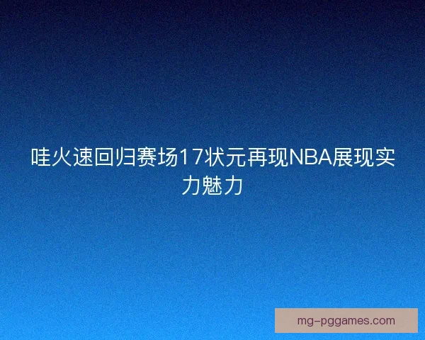 哇火速回归赛场17状元再现NBA展现实力魅力