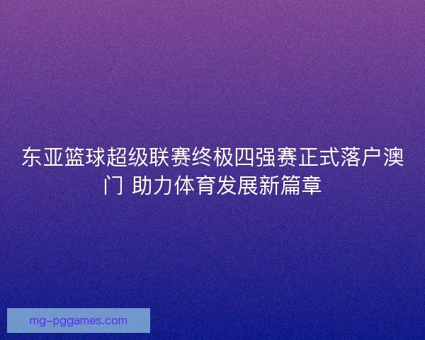 东亚篮球超级联赛终极四强赛正式落户澳门 助力体育发展新篇章
