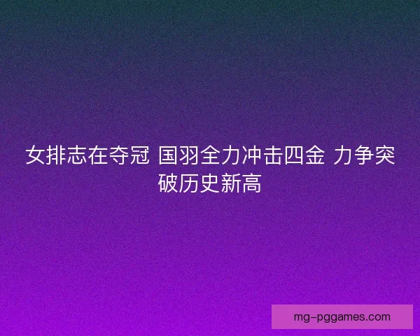 女排志在夺冠 国羽全力冲击四金 力争突破历史新高